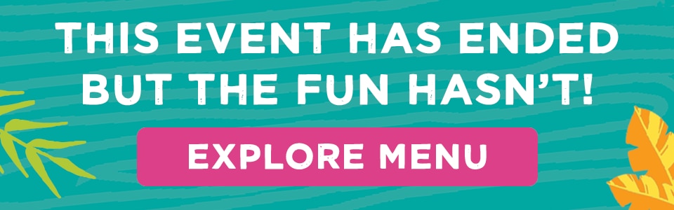 This Event Has Ended, But The Fun Hasn't! Explore Menu.
